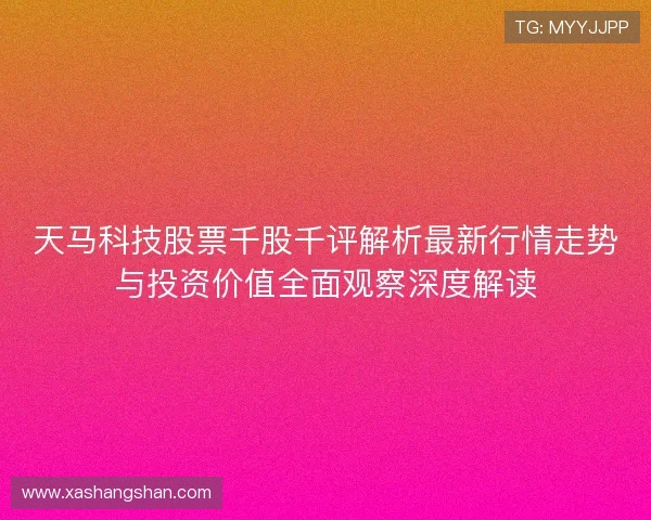 天马科技股票千股千评解析最新行情走势与投资价值全面观察深度解读